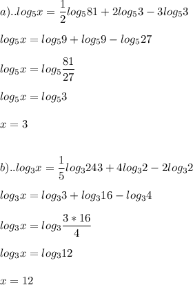 \displaystyle a)..log_{5}x= \frac{1}{2}log_{5}81+2log_{5}3-3log_{5}3 \\ \\ log_{5}x=log_{5}9+log_{5}9-log_{5}27 \\ \\ log_{5}x=log_{5} \frac{81}{27} \\ \\ log_{5}x=log_{5}3 \\ \\ x=3 \\ \\ \\ b)..log_{3}x= \frac{1}{5}log_{3}243+4log_{3}2-2log_{3}2 \\ \\ log_{3}x=log_{3}3+log_{3}16-log_{3}4 \\ \\ log_{3}x=log_{3} \frac{3*16}{4} \\ \\ log_{3}x=log_{3}12 \\ \\ x=12