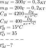 m_M=300_\Gamma=0,3_K_\Gamma\\&#10;m_B=200_\Gamma=0,2_K_\Gamma\\&#10;C_B=4200 \frac{Dg}{_K_\Gamma*^oC} \\&#10;C_M=400\frac{Dg}{_K_\Gamma*^oC}\\&#10;t_B^o=15^oC\\&#10;t_O^o=35\\&#10;-----\\&#10;t_M^o - ?