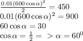 \frac{0.01(600\cos \alpha)^2}{2} = 450 \\&#10;0.01(600\cos \alpha)^2=900 \\&#10;60\cos \alpha = 30 \\&#10;\cos \alpha = \frac{1}{2} =\ \textgreater \ \alpha = 60^0