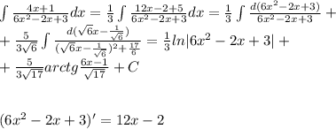 \int\frac{4x+1}{6x^2-2x+3}dx=\frac{1}{3}\int\frac{12x-2+5}{6x^2-2x+3}dx=\frac{1}{3}\int\frac{d(6x^2-2x+3)}{6x^2-2x+3}+\\+\frac{5}{3\sqrt6}\int\frac{d(\sqrt{6}x-\frac{1}{\sqrt6})}{(\sqrt{6}x-\frac{1}{\sqrt6})^2+\frac{17}{6}}=\frac{1}{3}ln|6x^2-2x+3|+\\+\frac{5}{3\sqrt{17}}arctg\frac{6x-1}{\sqrt{17}}+C\\\\\\(6x^2-2x+3)'=12x-2