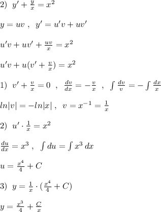 2)\; \; y'+ \frac{y}{x}=x^2\\\\y=uv\; ,\; \; y'=u'v+uv'\\\\u'v+uv'+\frac{uv}{x}=x^2 \\\\u'v+u(v'+\frac{v}{x})=x^2\\\\1)\; \; v'+\frac{v}{x}=0\; \; ,\; \; \frac{dv}{dx}=-\frac{v}{x}\; \; ,\; \; \int \frac{dv}{v} =-\int \frac{dx}{x} \\\\ln|v|=-ln|x|\; ,\; \; v=x^{-1}=\frac{1}{x}\\\\2)\; \; u'\cdot \frac{1}{x}=x^2\\\\\frac{du}{dx}=x^3\; ,\; \; \int du=\int x^3\, dx\\\\u= \frac{x^4}{4}+C\\\\3)\; \; y= \frac{1}{x} \cdot ( \frac{x^4}{4}+C)\\\\y= \frac{x^3}{4}+\frac{C}{x}