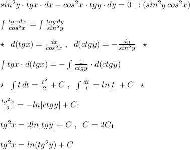 sin^2y\cdot tgx\cdot dx-cos^2x\cdot tgy\cdot dy=0\; |:(sin^2y\, cos^2x)\\\\\int \frac{tgx\, dx}{cos^2x}=\int \frac{tgy\, dy}{sin^2y} \\\\\star \; \; d(tgx)=\frac{dx}{cos^2x}\; ,\; \; d(ctgy)=-\frac{dy}{sin^2y}\; \; \star \\\\\int tgx\cdot d(tgx)=-\int \frac{1}{ctgy}\cdot d(ctgy)\\\\\star \; \; \int t\, dt=\frac{t^2}{2}+C\; ,\; \; \int \frac{dt}{t}=ln|t|+C\; \; \star \\\\ \frac{tg^2x}{2} =- ln|ctgy|+C_1\\\\tg^2x=2ln|tgy|+C\; ,\; \; C=2C_1\\\\tg^2x=ln(tg^2y)+C