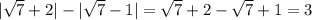 | \sqrt{7} +2|-| \sqrt{7} -1|= \sqrt{7} +2- \sqrt{7} +1=3