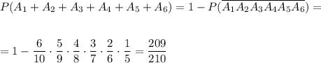 P(A_1+A_2+A_3+A_4+A_5+A_6)=1-P(\overline{A_1}\overline{A_2}\overline{A_3}\overline{A_4}\overline{A_5}\overline{A_6})=\\ \\ \\ =1- \dfrac{6}{10} \cdot\dfrac{5}{9} \cdot \dfrac{4}{8}\cdot \dfrac{3}{7} \cdot \dfrac{2}{6}\cdot \dfrac{1}{5} = \dfrac{209}{210}