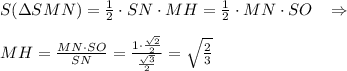 S(\Delta SMN)= \frac{1}{2} \cdot SN\cdot MH= \frac{1}{2}\cdot MN\cdot SO\; \; \; \Rightarrow \\\\MH= \frac{MN\cdot SO}{SN} = \frac{1\cdot \frac{\sqrt2}{2}}{\frac{\sqrt3}{2}} =\sqrt{ \frac{2}{3}}