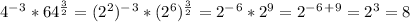 4^-^3*64^ \frac{3}{2} =(2^2)^-^3*(2^6)^ \frac{3}{2}=2^-^6*2^9=2^-^6^+^9=2^3=8