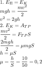 1.\ E_\Pi=E_K\\mgh=\dfrac{mv^2}{2}\\ v^2=2gh\\2.\ E_K=A_T_P\\\dfrac{mv^2}{2} =F_T_PS\\\dfrac{2mgh}{2}=\mu mgS\\h=\mu S\\\mu=\dfrac{h}{S}=\dfrac{10}{50}=0,2