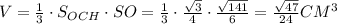 V= \frac{1}{3} \cdot S_{OCH}\cdot SO= \frac{1}{3}\cdot \frac{\sqrt{3}}{4} \cdot \frac{ \sqrt{141} }{6} = \frac{ \sqrt{47} }{24} C M^3