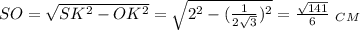 SO= \sqrt{SK^2-OK^2} = \sqrt{2^2-( \frac{1}{2 \sqrt{3} }) ^2} = \frac{ \sqrt{141} }{6} \,\, _C_M