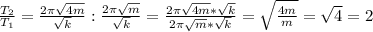 \frac{ T_{2} }{ T_{1} } = \frac{2 \pi \sqrt{4m} }{ \sqrt{k} } : \frac{2 \pi \sqrt{m} }{ \sqrt{k} } = \frac{2 \pi \sqrt{4m} * \sqrt{k} }{2 \pi \sqrt{m} * \sqrt{k} } = \sqrt{ \frac{4m}{m} }= \sqrt{4}=2