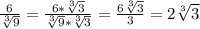 \frac{6}{ \sqrt[3]{9}}= \frac{6* \sqrt[3]{3}}{ \sqrt[3]{9}* \sqrt[3]{3}}= \frac{6 \sqrt[3]{3}}{3}=2 \sqrt[3]{3}