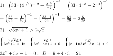 1)\; \; \; \Big (33\cdot (4^{1/4})^{-12}+\frac{2^{-5}}{-2}\Big)^{-1}=\Big (33\cdot 4^{-3}-2^{-4}\Big )^{-1}=\\\\=\Big (\frac{33}{64}-\frac{1}{16}\Big )^{-1}=\Big ( \frac{33-4}{64} \Big )^{-1}= \frac{64}{29} =2 \frac{6}{29} \\\\2)\; \; \; \sqrt{3x^3+1} \ \textgreater \ 2 \sqrt{x} \\\\\left \{ {{2\sqrt{x}\geq 0} \atop {3x^3+1\ \textgreater \ 4x}} \right. \; \; \left \{ {{x\geq 0} \atop {3x^3-4x+1\ \textgreater \ 0}} \right. \; \; \left \{ {{x\geq 0} \atop {(x-1)(3x^2+3x-1)\ \textgreater \ 0}} \right. \\\\3x^2+3x-1=0\; ,\; \; D=9+4\cdot 3=21