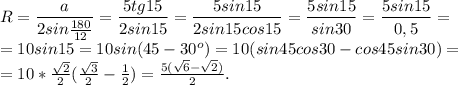 R= \dfrac{a}{2sin \frac{180}{12} } = \dfrac{5tg15}{2sin15} =\dfrac{5sin15}{2sin15cos15} =\dfrac{5sin15}{sin30} =\dfrac{5sin15}{0,5} =\\ =10sin15=10sin(45-30^o)=10(sin45cos30-cos45sin30)=\\ =10* \frac{ \sqrt{2} }{2} (\frac{ \sqrt{3} }{2}-\frac{ 1 }{2})= \frac{5( \sqrt{6} - \sqrt{2}) }{2}.