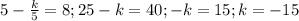 5- \frac{k}{5} = 8; 25-k=40; -k=15; k=-15