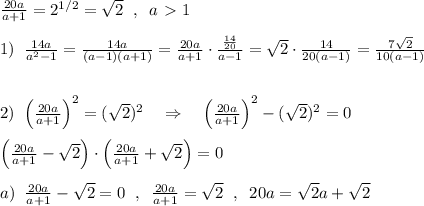 \frac{20a}{a+1}=2^{1/2}=\sqrt2\; \; ,\; \; a\ \textgreater \ 1\\\\1)\; \; \frac{14a}{a^2-1}=\frac{14a}{(a-1)(a+1)}=\frac{20a}{a+1}\cdot \frac{\frac{14}{20}}{a-1}= \sqrt2\cdot \frac{14}{20(a-1)}= \frac{7\sqrt2}{10(a-1)}\\\\\\2)\; \; \Big ( \frac{20a}{a+1} \Big )^2=(\sqrt2)^2\quad \Rightarrow \quad \Big (\frac{20a}{a+1}\Big )^2-(\sqrt2)^2=0\\\\\Big ( \frac{20a}{a+1} -\sqrt2\Big )\cdot \Big ( \frac{20a}{a+1} +\sqrt2\Big )=0\\\\a)\; \; \frac{20a}{a+1}-\sqrt2=0\; \; ,\; \; \frac{20a}{a+1} =\sqrt2\; \; ,\; \; 20a=\sqrt2a+\sqrt2