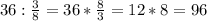 36: \frac{3}{8}=36 *\frac83=12*8=96