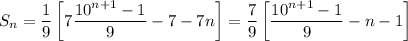 \displaystyle&#10;S_n = \frac{1}{9}\left[7\frac{10^{n+1}-1}{9}-7-7n\right] = \frac{7}{9}\left[\frac{10^{n+1}-1}{9}-n-1\right]