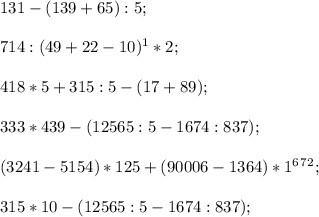 131-(139+65):5; \\\\714:(49+22-10)^1*2;\\\\&#10;418*5+315:5-(17+89);\\\\333*439-(12 565 : 5-1674:837);\\\\(3 241 - 5 154)*125+(90 006 -1 364)*1^6^7^2;\\\\315*10-(12 565 : 5-1674:837);