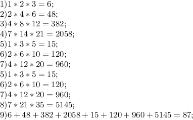 1)1*2*3=6;\\&#10;2)2*4*6=48;\\&#10;3)4*8*12=382;\\&#10;4)7*14*21=2058;\\ &#10;5)1*3*5=15; \\&#10;6)2*6*10=120;\\&#10;7)4*12*20=960;\\&#10;5)1*3*5=15; \\&#10;6)2*6*10=120;\\&#10;7)4*12*20=960;\\ 8)7*21*35=5145;\\ 9)6+48+382+2058+15+120+960+5145=87;&#10;