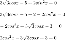 3\sqrt{3} cosx - 5 + 2sin^2x = 0 \\ \\ &#10;3\sqrt{3} cosx - 5 + 2 - 2cos^2x = 0 \\ \\ &#10;-2cos^2x + 3 \sqrt{3} cosx - 3 = 0 \\ \\ &#10;2cos^2x - 3 \sqrt{3} cosx + 3 = 0 \\ \\