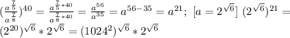 (\frac{a^{\frac{7}{5}}}{a^{\frac{7}{8}}})^{40}=\frac{a^{\frac{7}{5}*40}}{a^{\frac{7}{8}*40}}=\frac{a^{56}}{a^{35}}=a^{56-35}=a^{21};~[a=2^{\sqrt{6}}]~(2^{\sqrt{6}})^{21}=\\(2^{20})^{\sqrt{6}}*2^{\sqrt{6}}=(1024^2)^{\sqrt{6}}*2^{\sqrt{6}}