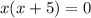 x(x + 5) = 0