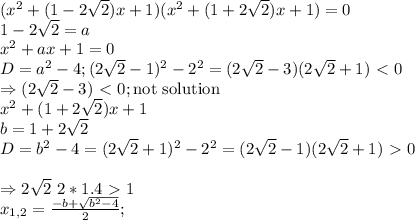 (x^2+(1-2\sqrt{2})x+1)(x^2+(1+2\sqrt{2})x+1) = 0 \\&#10;1-2\sqrt{2} = a \\&#10;x^2+ax+1 = 0 \\&#10;D = a^2-4; (2\sqrt{2}-1)^2-2^2 = (2\sqrt{2}-3)(2\sqrt{2}+1) \ \textless \ 0 \\&#10;\Rightarrow (2\sqrt{2}-3) \ \textless \ 0; \text{not solution} \\&#10;x^2+(1+2\sqrt{2})x+1 \\&#10;b = 1+2\sqrt{2} \\&#10;D = b^2-4 = (2\sqrt{2}+1)^2-2^2 = (2\sqrt{2}-1)(2\sqrt{2}+1) \ \textgreater \ 0 \\&#10;\\ \Rightarrow 2\sqrt{2} ~ 2*1.4 \ \textgreater \ 1 \\&#10;x_{1,2} = \frac{-b+\sqrt{b^2-4}}{2}; &#10;