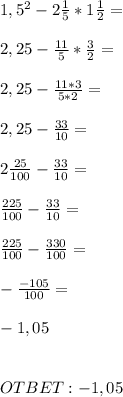 1,5^2 - 2 \frac{1}{5} * 1 \frac{1}{2} = \\ \\ 2,25 - \frac{11}{5} * \frac{3}{2} = \\ \\ 2,25 - \frac{11*3}{5*2} = \\ \\ 2,25 - \frac{33}{10} = \\ \\ 2 \frac{25}{100}- \frac{33}{10} = \\ \\ \frac{225}{100} - \frac{33}{10} = \\ \\ \frac{225}{100} - \frac{330}{100} = \\ \\ - \frac{-105}{100} = \\ \\ -1,05 \\ \\ \\ OTBET: -1,05