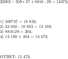 32002 - 509 * 37 + 8816 : 29 = 13 473; \\ \\ \\&#10;&#10;1) 509*37 = 18 833;\\&#10;2) 32 002 - 18 833 = 13 169;\\&#10;3) 8816:29 = 304;\\&#10;4) 13 169 + 304 = 13 473; \\ \\ \\ &#10;&#10;OTBET: 13 473;