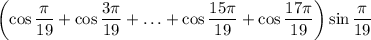 \displaystyle \left(\cos\frac{\pi}{19}+\cos\frac{3\pi}{19}+\ldots+\cos\frac{15\pi}{19}+\cos\frac{17\pi}{19}\right)\sin \frac{\pi}{19}