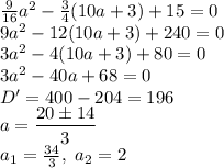 \frac{9}{16}a^2 - \frac{3}{4}(10a+3)+15=0\\ &#10;9a^2-12(10a+3)+ 240=0\\&#10;3a^2-4(10a+3)+ 80=0\\&#10;3a^2-40a+68=0\\&#10;D'=400-204=196\\ a= \dfrac{20 \б 14}{3} \\ a_1= \frac{34}{3} ,\ a_2=2