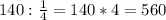 140: \frac{1}{4}=140*4=560