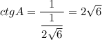 ctgA = \dfrac{1}{ \dfrac{1}{2 \sqrt{6} } } = 2 \sqrt{6}