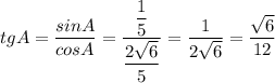 tgA = \dfrac{sinA}{cosA} = \dfrac{ \dfrac{1}{5} }{\dfrac{2 \sqrt{6} }{5}} = \dfrac{1}{2 \sqrt{6} } = \dfrac{\sqrt{6} }{12 }