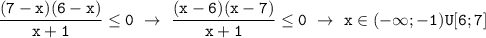 \displaystyle\mathtt{\frac{(7-x)(6-x)}{x+1}\leq0~\to~\frac{(x-6)(x-7)}{x+1}\leq0~\to~x\in(-\infty;-1)U[6;7]}