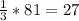 \frac{1}{3} *81=27