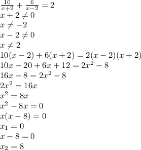 \frac{10}{x+2} + \frac{6}{x-2}=2&#10;\\x+2 \neq 0&#10;\\x \neq -2&#10;\\x-2 \neq 0&#10;\\x \neq 2&#10;\\10(x-2)+6(x+2)=2(x-2)(x+2) &#10;\\10x-20+6x+12=2x^2-8&#10;\\16x-8=2x^2-8&#10;\\2x^2=16x&#10;\\x^2=8x&#10;\\x^2-8x=0&#10;\\x(x-8)=0&#10;\\x_1=0&#10;\\x-8=0&#10;\\x_2=8