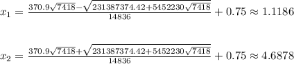 x_1= \frac{370.9 \sqrt{7418}- \sqrt{231387374.42+5452230 \sqrt{7418} } }{14836} +0.75\approx1.1186\\ \\\\ x_2= \frac{370.9 \sqrt{7418}+ \sqrt{231387374.42+5452230 \sqrt{7418} } }{14836} +0.75\approx4.6878