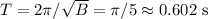 T = 2\pi/\sqrt{B} = \pi/5\approx0.602\text{ s}