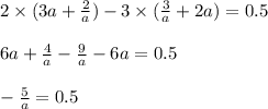 2\times(3a+ \frac{2}{a} )-3\times(\frac{3}{a} +2a)=0.5\\ \\ 6a+ \frac{4}{a} - \frac{9}{a} -6a=0.5\\ \\ - \frac{5}{a}=0.5