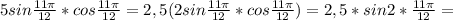 5sin \frac{11 \pi }{12}*cos \frac{11 \pi }{12}=2,5(2sin \frac{11 \pi }{12}*cos \frac{11 \pi }{12})=2,5*sin2* \frac{11 \pi }{12}=