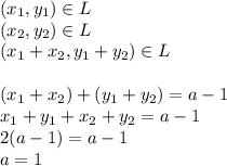 (x_1,y_1)\in L\\&#10;(x_2,y_2)\in L\\&#10;(x_1+x_2,y_1+y_2)\in L\\\\&#10;(x_1+x_2)+(y_1+y_2) = a-1\\&#10;x_1+y_1 + x_2+y_2 = a-1\\&#10;2(a-1)=a-1\\&#10;a=1