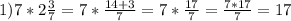 1) 7* 2\frac{3}{7}=7* \frac{14+3}{7} =7* \frac{17}{7}= \frac{7*17}{7} =17&#10;&#10;&#10;