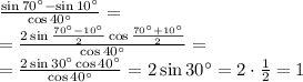 \frac{\sin70^\circ-\sin10^\circ}{\cos40^\circ}=\\&#10;=\frac{2\sin\frac{70^\circ-10^\circ}2\cos\frac{70^\circ+10^\circ}2}{\cos40^\circ}=\\&#10;=\frac{2\sin30^\circ\cos40^\circ}{\cos40^\circ}=2\sin30^\circ=2\cdot\frac12=1