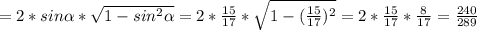 =2*sin \alpha * \sqrt{1-sin^2 \alpha } =2* \frac{15}{17} * \sqrt{1-( \frac{15}{17})^2 } =2* \frac{15}{17}* \frac{8}{17} = \frac{240}{289}