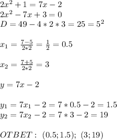 2x^2+1=7x-2 \\ 2x^2-7x+3=0 \\ D=49-4*2*3=25=5^2 \\ \\ x_1= \frac{7-5}{2*2}= \frac{1}{2} =0.5 \\ \\ x_2=\frac{7+5}{2*2}=3 \\ \\ y=7x-2 \\ \\ y_1=7x_1-2=7*0.5-2=1.5 \\ y_2=7x_2-2=7*3-2=19 \\ \\ OTBET : \ (0.5;1.5); \ (3;19)