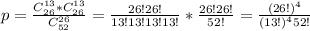 p= \frac{C^{13}_{26}*C^{13}_{26}}{C^{26}_{52}} = \frac{26!26!}{13!13!13!13!}* \frac{26!26!}{52!} = \frac{(26!)^4}{(13!)^452!}