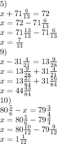 5)\\ x+71\frac{6}{13} =72\\ x=72-71\frac{6}{13} \\ x=71\frac{13}{13} -71\frac{6}{13} \\ x=\frac{7}{13} \\ 9)\\ x-31\frac{4}{21} =13\frac{9}{28} \\ x=13\frac{9}{28}+31\frac{4}{21} \\ x=13\frac{27}{84} +31\frac{16}{84} \\ x=44\frac{43}{84} \\ 10)\\80\frac{5}{6} -x=79\frac{3}{4} \\ x=80\frac{5}{6}-79\frac{3}{4} \\ x=80\frac{10}{12} -79\frac{9}{12} \\ x=1\frac{1}{12}