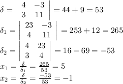 \delta = \left|\begin{array}{cc}4&-3\\3&11\end{array}\right|=44+9=53\\&#10;\delta_1 = \left|\begin{array}{cc}23&-3\\4&11\end{array}\right|=253+12=265\\&#10;\delta_2 = \left|\begin{array}{cc}4&23\\3&4\end{array}\right|=16-69=-53\\&#10;x_1= \frac{\delta}{\delta_1} = \frac{265}{53} =5\\&#10;x_2= \frac{\delta}{\delta_2} = \frac{-53}{53} =-1\\