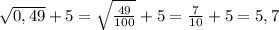 \sqrt{0,49} +5= \sqrt{\frac{49}{100}}+5 = \frac{7}{10}+5 = 5,7